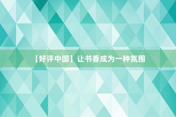 【好评中国】让书香成为一种氛围