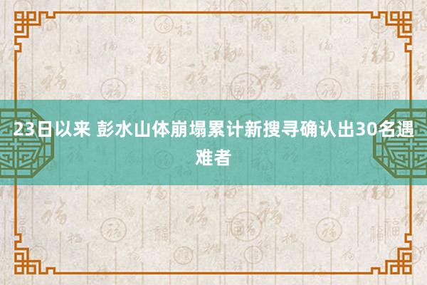 23日以来 彭水山体崩塌累计新搜寻确认出30名遇难者