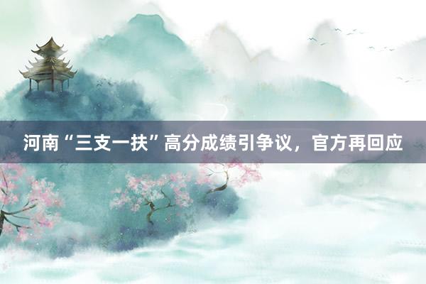 河南“三支一扶”高分成绩引争议，官方再回应
