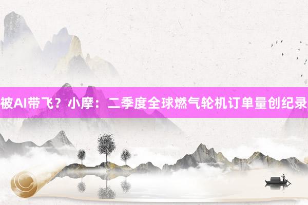 被AI带飞？小摩：二季度全球燃气轮机订单量创纪录