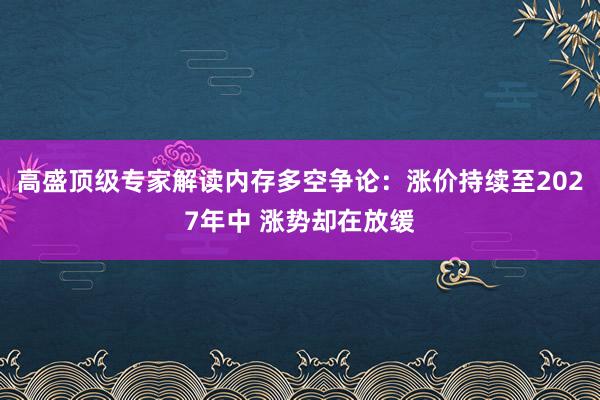 高盛顶级专家解读内存多空争论：涨价持续至2027年中 涨势却在放缓