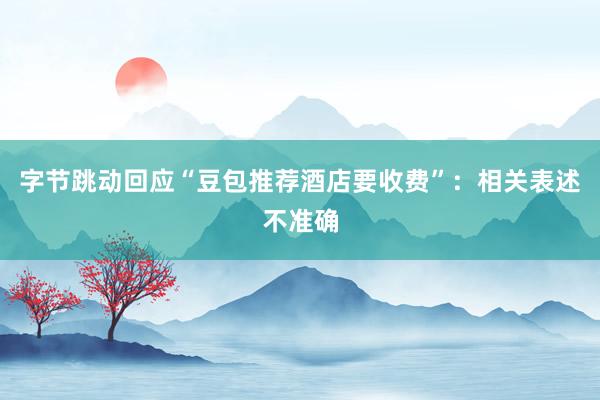 字节跳动回应“豆包推荐酒店要收费”：相关表述不准确