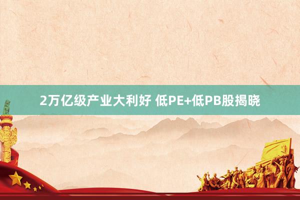 2万亿级产业大利好 低PE+低PB股揭晓