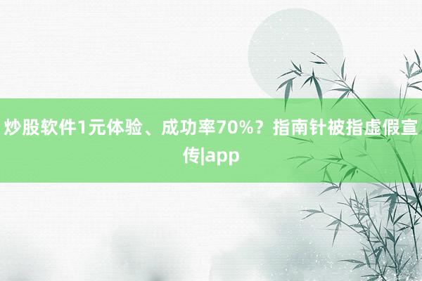 炒股软件1元体验、成功率70%？指南针被指虚假宣传|app