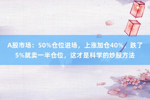 A股市场：50%仓位进场，上涨加仓40%，跌了5%就卖一半仓位，这才是科学的炒股方法