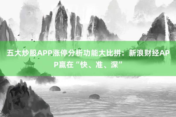 五大炒股APP涨停分析功能大比拼：新浪财经APP赢在“快、准、深”