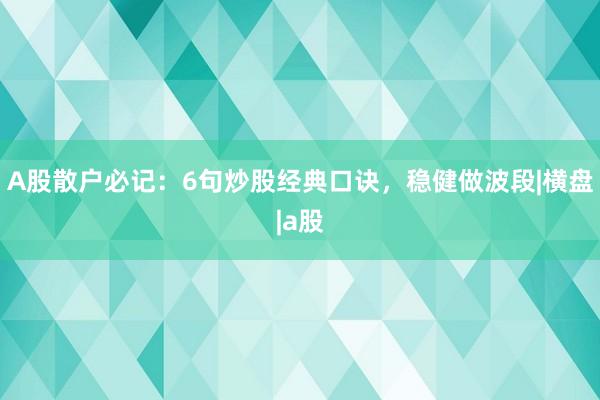 A股散户必记：6句炒股经典口诀，稳健做波段|横盘|a股