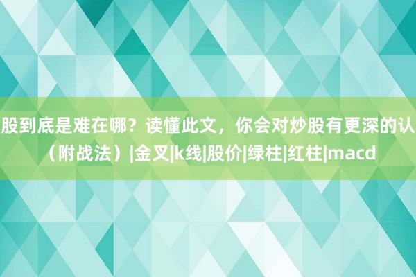 炒股到底是难在哪？读懂此文，你会对炒股有更深的认识（附战法）|金叉|k线|股价|绿柱|红柱|macd