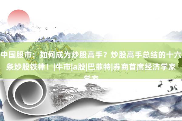 中国股市：如何成为炒股高手？炒股高手总结的十六条炒股铁律！|牛市|a股|巴菲特|券商首席经济学家