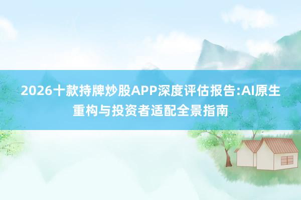 2026十款持牌炒股APP深度评估报告:AI原生重构与投资者适配全景指南