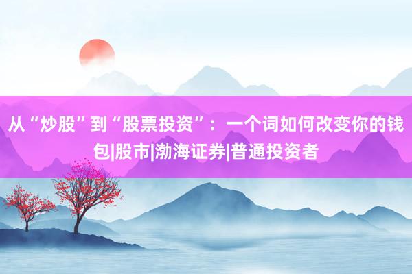从“炒股”到“股票投资”：一个词如何改变你的钱包|股市|渤海证券|普通投资者