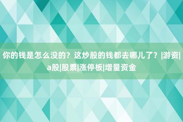 你的钱是怎么没的？这炒股的钱都去哪儿了？|游资|a股|股票|涨停板|增量资金