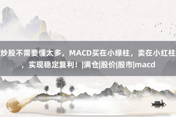 炒股不需要懂太多，MACD买在小绿柱，卖在小红柱，实现稳定复利！|满仓|股价|股市|macd