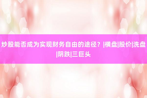 炒股能否成为实现财务自由的途径？|横盘|股价|洗盘|阴跌|三巨头