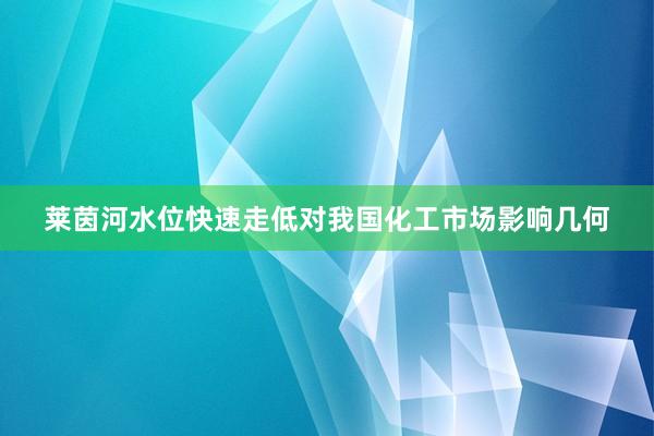 莱茵河水位快速走低对我国化工市场影响几何