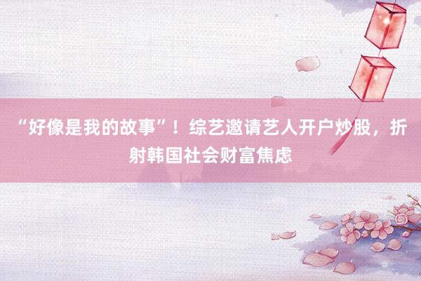 “好像是我的故事”！综艺邀请艺人开户炒股，折射韩国社会财富焦虑