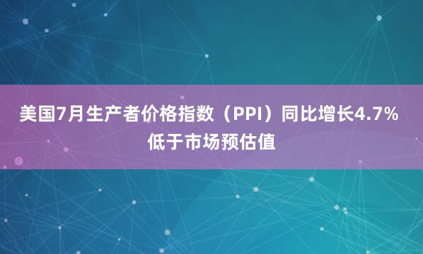 美国7月生产者价格指数（PPI）同比增长4.7% 低于市场预估值