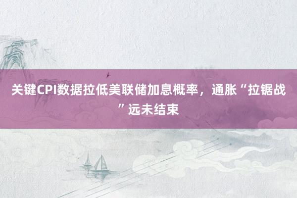 关键CPI数据拉低美联储加息概率，通胀“拉锯战”远未结束