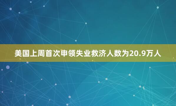 美国上周首次申领失业救济人数为20.9万人