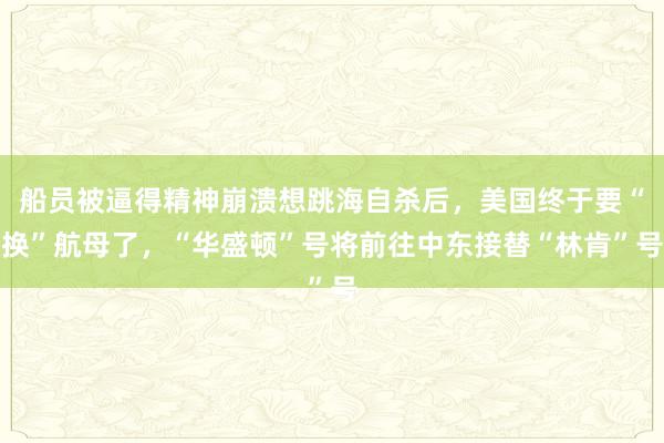 船员被逼得精神崩溃想跳海自杀后，美国终于要“换”航母了，“华盛顿”号将前往中东接替“林肯”号
