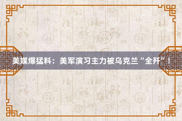 美媒爆猛料：美军演习主力被乌克兰“全歼”！