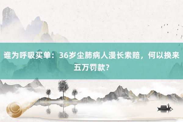 谁为呼吸买单：36岁尘肺病人漫长索赔，何以换来五万罚款？