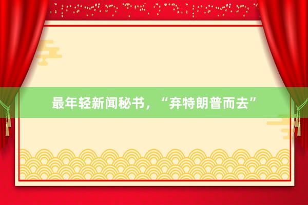 最年轻新闻秘书，“弃特朗普而去”