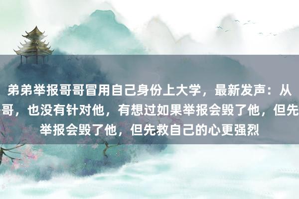 弟弟举报哥哥冒用自己身份上大学，最新发声：从来没有想过报复哥哥，也没有针对他，有想过如果举报会毁了他，但先救自己的心更强烈