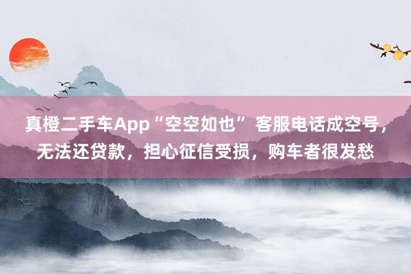 真橙二手车App“空空如也” 客服电话成空号，无法还贷款，担心征信受损，购车者很发愁