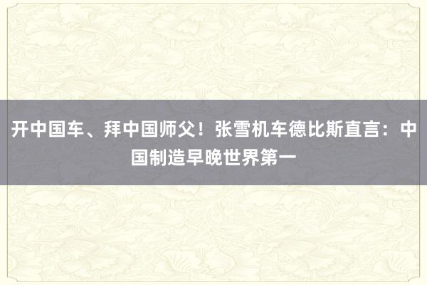 开中国车、拜中国师父！张雪机车德比斯直言：中国制造早晚世界第一