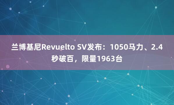 兰博基尼Revuelto SV发布：1050马力、2.4秒破百，限量1963台