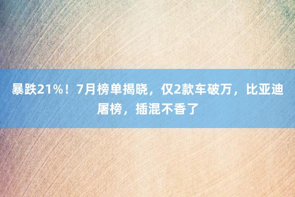 暴跌21%！7月榜单揭晓，仅2款车破万，比亚迪屠榜，插混不香了
