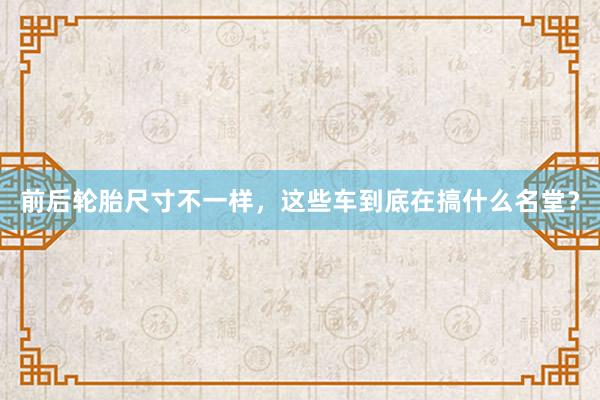 前后轮胎尺寸不一样，这些车到底在搞什么名堂？