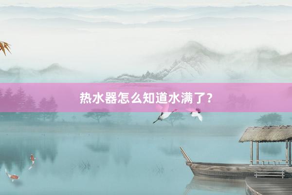 热水器怎么知道水满了？