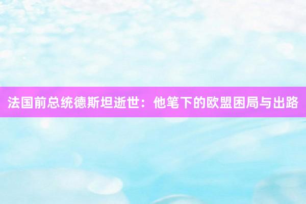 法国前总统德斯坦逝世：他笔下的欧盟困局与出路