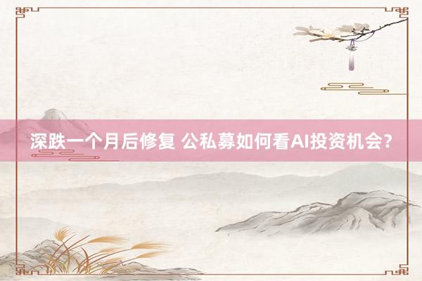 深跌一个月后修复 公私募如何看AI投资机会？