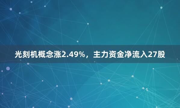 光刻机概念涨2.49%，主力资金净流入27股