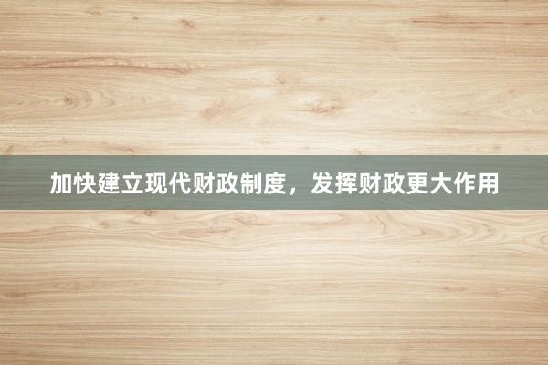加快建立现代财政制度，发挥财政更大作用