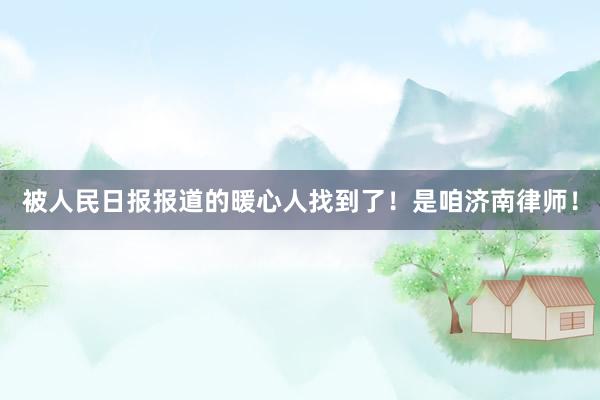 被人民日报报道的暖心人找到了！是咱济南律师！
