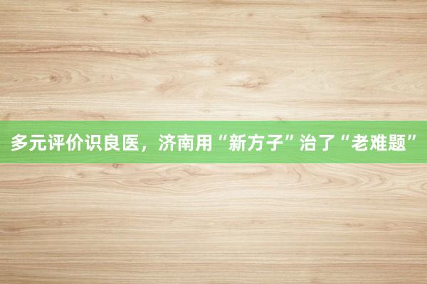 多元评价识良医，济南用“新方子”治了“老难题”