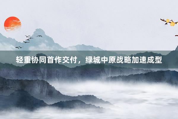 轻重协同首作交付，绿城中原战略加速成型