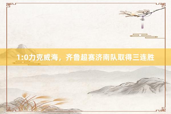 1:0力克威海，齐鲁超赛济南队取得三连胜