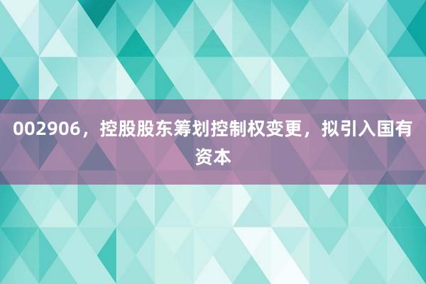 002906，控股股东筹划控制权变更，拟引入国有资本