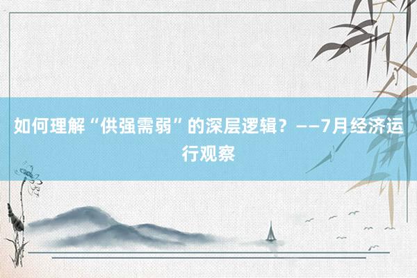 如何理解“供强需弱”的深层逻辑？——7月经济运行观察