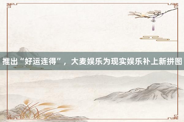 推出“好运连得”，大麦娱乐为现实娱乐补上新拼图