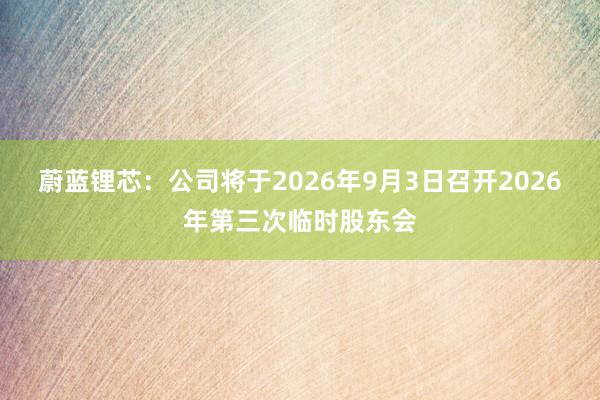 蔚蓝锂芯：公司将于2026年9月3日召开2026年第三次临时股东会