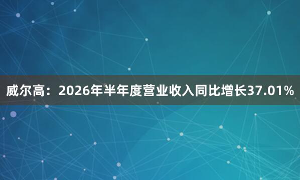 威尔高：2026年半年度营业收入同比增长37.01%