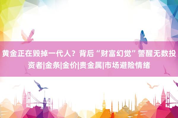黄金正在毁掉一代人？背后“财富幻觉”警醒无数投资者|金条|金价|贵金属|市场避险情绪
