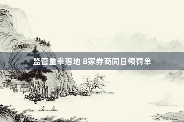 监管重拳落地 8家券商同日领罚单
