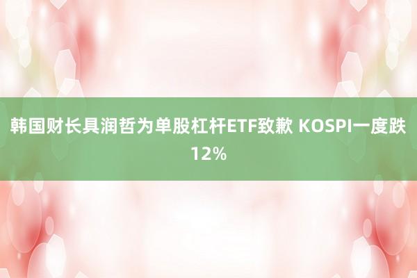 韩国财长具润哲为单股杠杆ETF致歉 KOSPI一度跌12%